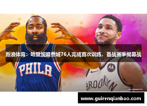 新浪体育：哈登加盟费城76人完成首次训练，备战赛季揭幕战